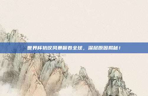 世界杯抗议风暴席卷全球,深层原因揭秘!