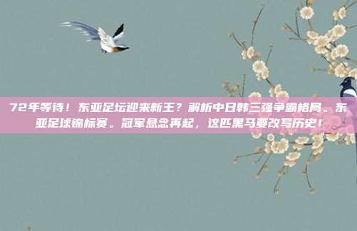 72年等待！东亚足坛迎来新王？解析中日韩三强争霸格局。东亚足球锦标赛。冠军悬念再起，这匹黑马要改写历史！
