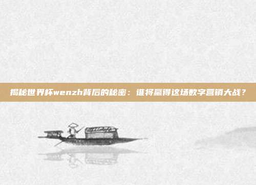 揭秘世界杯wenzh背后的秘密:谁将赢得这场数字营销大战?