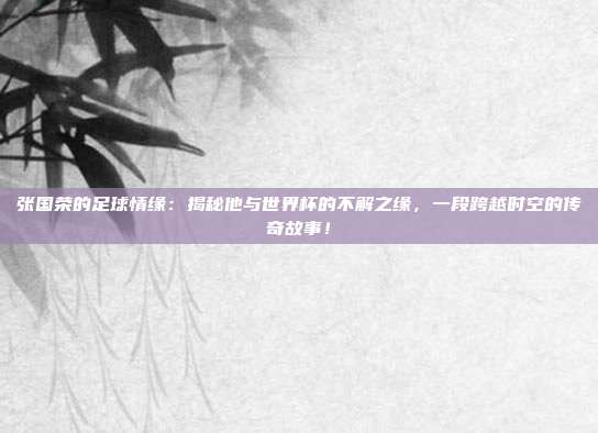 张国荣的足球情缘：揭秘他与世界杯的不解之缘，一段跨越时空的传奇故事！