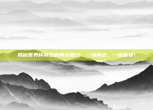 揭秘世界杯背后的舞台魅力：一场演出，一场盛宴！