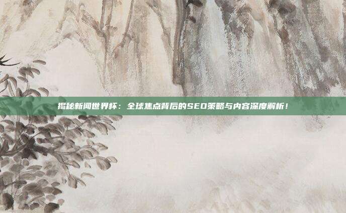 揭秘新闻世界杯:全球焦点背后的SEO策略与内容深度解析!