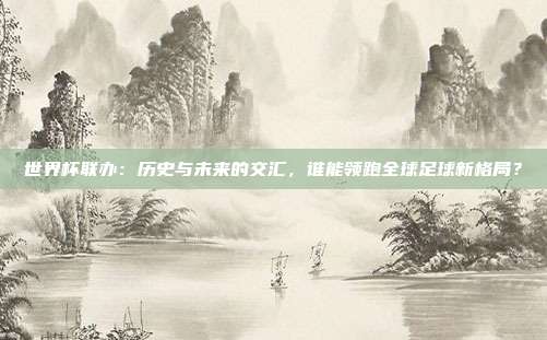 世界杯联办:历史与未来的交汇,谁能领跑全球足球新格局?