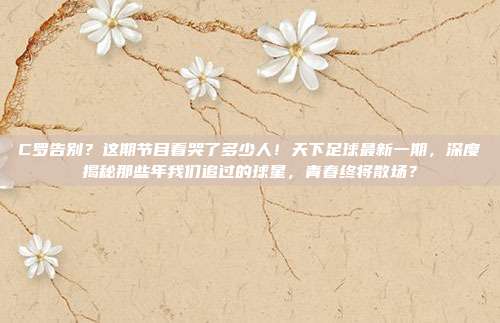C罗告别？这期节目看哭了多少人！天下足球最新一期，深度揭秘那些年我们追过的球星，青春终将散场？