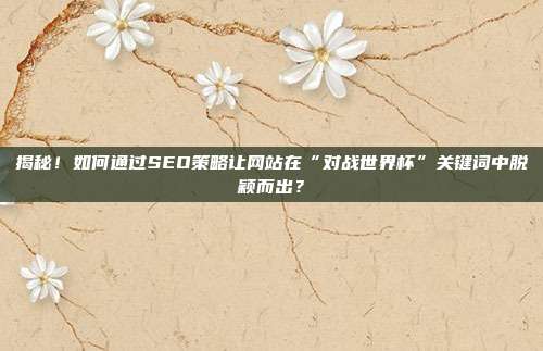 揭秘!如何通过SEO策略让网站在“对战世界杯”关键词中脱颖而出?
