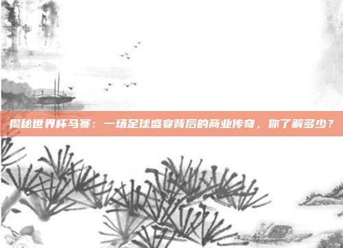 揭秘世界杯马赛:一场足球盛宴背后的商业传奇,你了解多少?