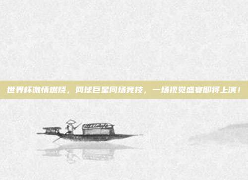 世界杯激情燃烧,网球巨星同场竞技,一场视觉盛宴即将上演!