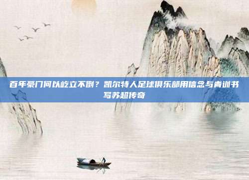 百年豪门何以屹立不倒？凯尔特人足球俱乐部用信念与青训书写苏超传奇