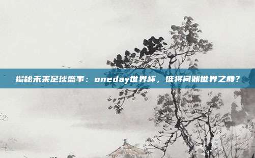 揭秘未来足球盛事：oneday世界杯，谁将问鼎世界之巅？