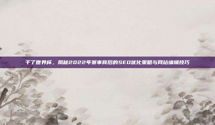 干了世界杯，揭秘2022年赛事背后的SEO优化策略与网站编辑技巧