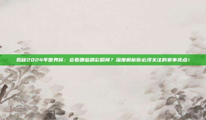 揭秘2024年世界杯：会看哪些精彩瞬间？深度解析你必须关注的赛事亮点！
