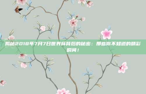 揭秘2018年7月7日世界杯背后的秘密：那些你不知道的精彩瞬间！