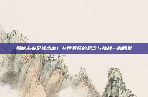 揭秘未来足球盛事！冬世界杯的悬念与挑战一触即发