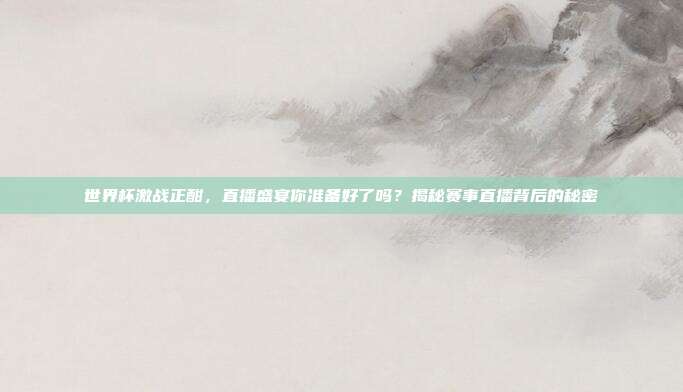 世界杯激战正酣，直播盛宴你准备好了吗？揭秘赛事直播背后的秘密