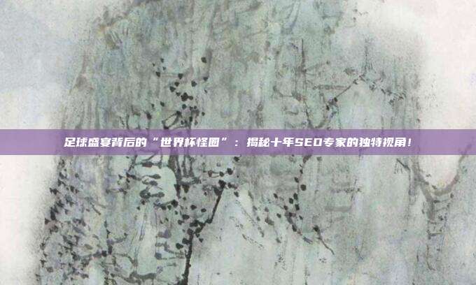 足球盛宴背后的“世界杯怪圈”：揭秘十年SEO专家的独特视角！