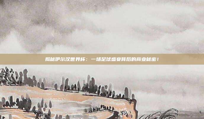 揭秘伊尔汉世界杯：一场足球盛宴背后的商业秘密！