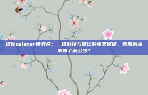 揭秘telstar世界杯：一场科技与足球的完美邂逅，背后的故事你了解多少？