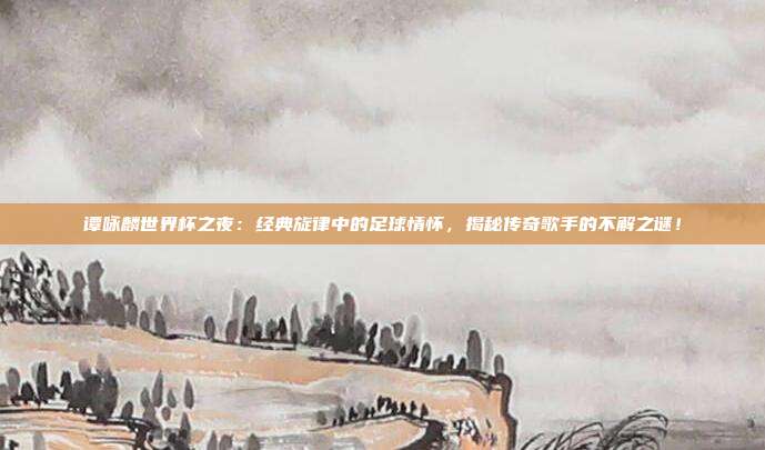 谭咏麟世界杯之夜：经典旋律中的足球情怀，揭秘传奇歌手的不解之谜！