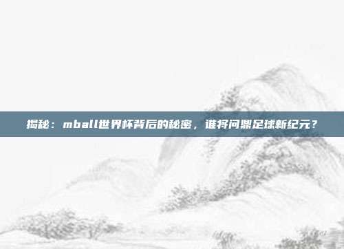 揭秘：mball世界杯背后的秘密，谁将问鼎足球新纪元？