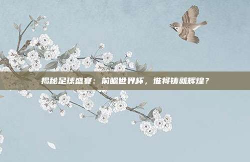 揭秘足球盛宴：前瞻世界杯，谁将铸就辉煌？