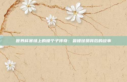 世界杯赛场上的矮个子传奇：最矮球员背后的故事