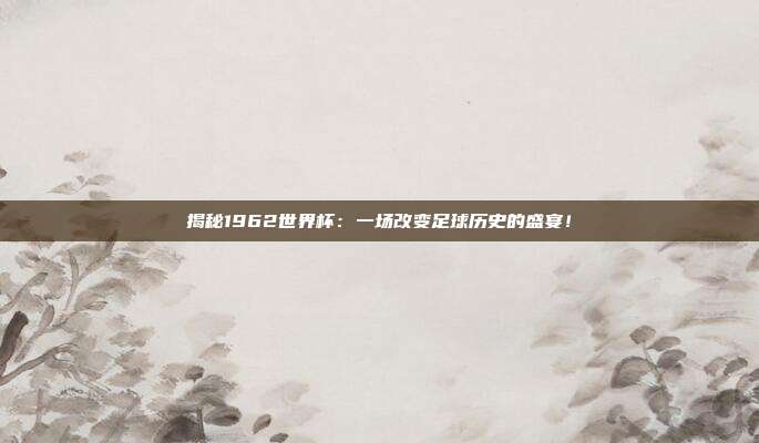 揭秘1962世界杯：一场改变足球历史的盛宴！