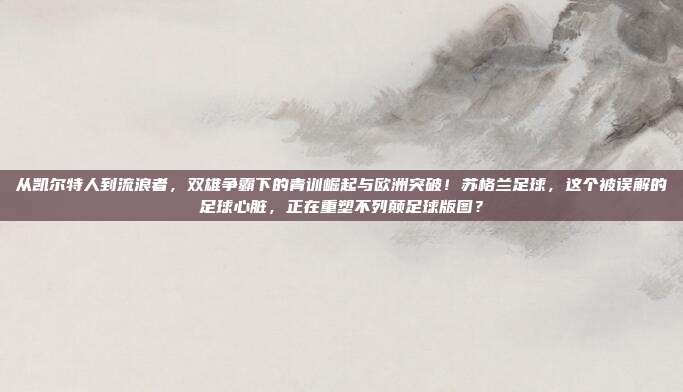 从凯尔特人到流浪者，双雄争霸下的青训崛起与欧洲突破！苏格兰足球，这个被误解的足球心脏，正在重塑不列颠足球版图？