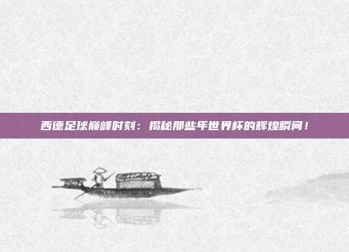 西德足球巅峰时刻：揭秘那些年世界杯的辉煌瞬间！