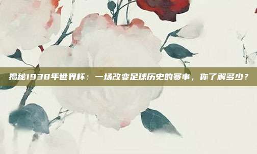 揭秘1938年世界杯：一场改变足球历史的赛事，你了解多少？