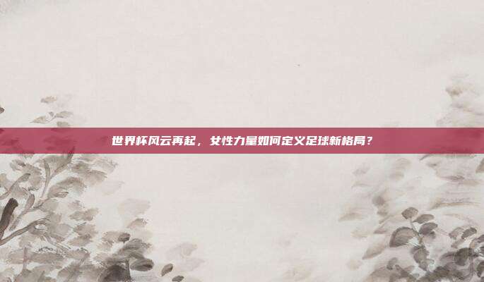 世界杯风云再起,女性力量如何定义足球新格局?