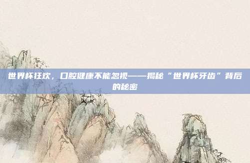 世界杯狂欢,口腔健康不能忽视——揭秘“世界杯牙齿”背后的秘密