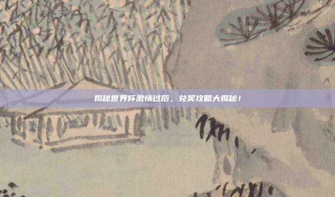 揭秘世界杯激情过后，兑奖攻略大揭秘！