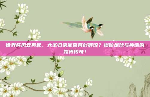 世界杯风云再起，大圣归来能否再创辉煌？揭秘足球与神话的跨界传奇！