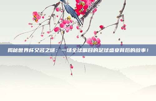 揭秘世界杯又名之谜：一场全球瞩目的足球盛宴背后的故事！
