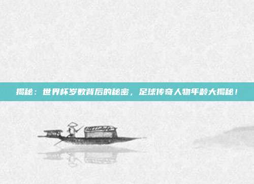 揭秘：世界杯岁数背后的秘密，足球传奇人物年龄大揭秘！