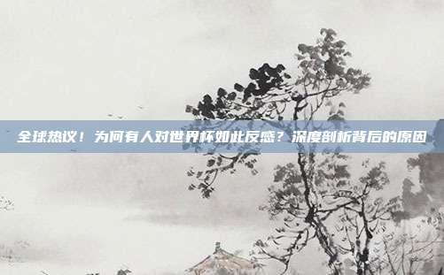 全球热议!为何有人对世界杯如此反感?深度剖析背后的原因