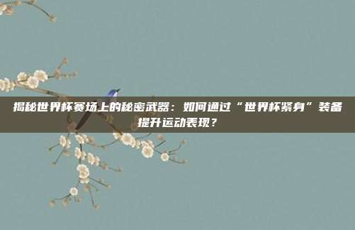揭秘世界杯赛场上的秘密武器:如何通过“世界杯紧身”装备提升运动表现?