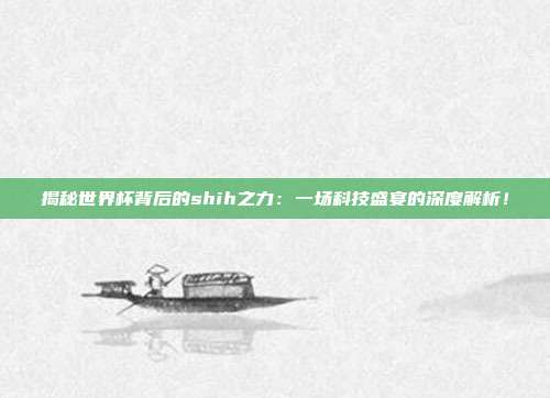 揭秘世界杯背后的shih之力：一场科技盛宴的深度解析！