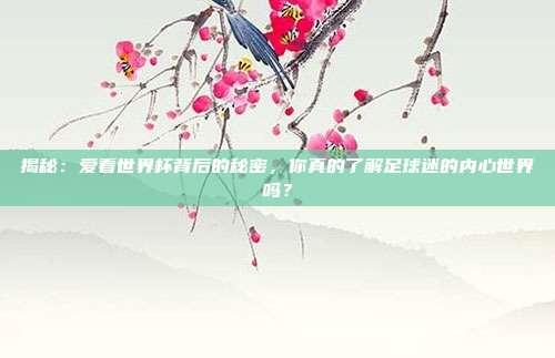 揭秘:爱看世界杯背后的秘密,你真的了解足球迷的内心世界吗?