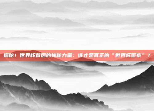 揭秘！世界杯背后的神秘力量：谁才是真正的“世界杯警察”？