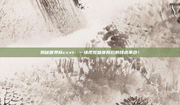 揭秘世界杯ccvt:一场视觉盛宴背后的技术革命!