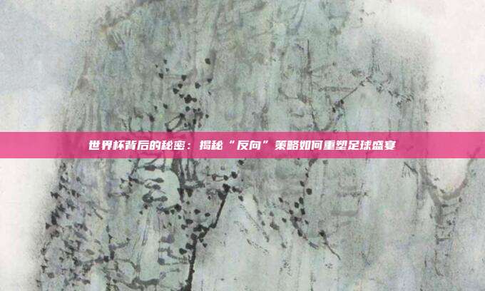 世界杯背后的秘密：揭秘“反向”策略如何重塑足球盛宴