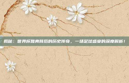 揭秘：世界杯雅典背后的历史传奇，一场足球盛宴的深度解析！