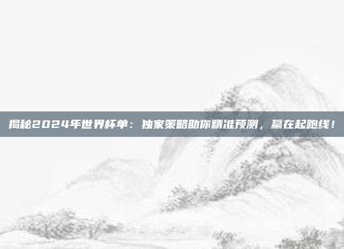 揭秘2024年世界杯单:独家策略助你精准预测,赢在起跑线!