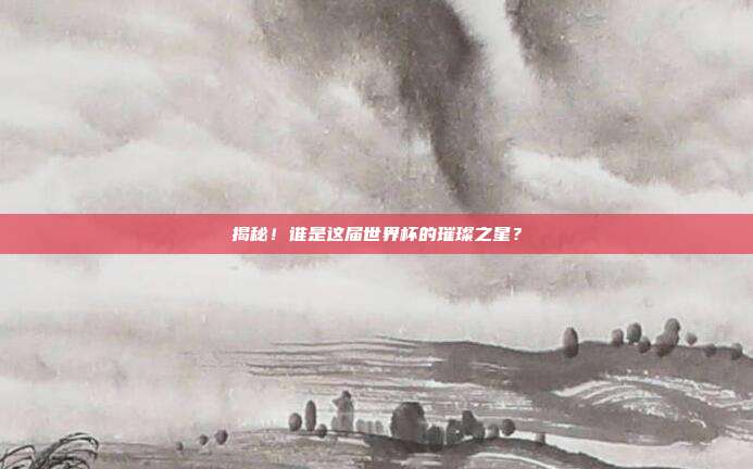 揭秘！谁是这届世界杯的璀璨之星？