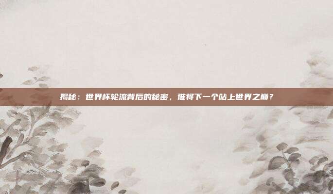 揭秘:世界杯轮流背后的秘密,谁将下一个站上世界之巅?