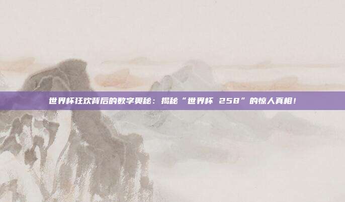 世界杯狂欢背后的数字奥秘：揭秘“世界杯 258”的惊人真相！