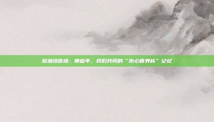 泪洒绿茵场：那些年，我们共同的“伤心世界杯”记忆