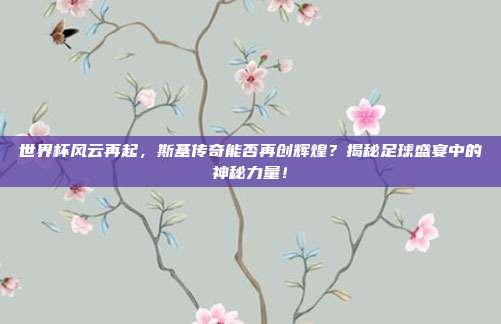 世界杯风云再起，斯基传奇能否再创辉煌？揭秘足球盛宴中的神秘力量！