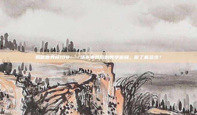 揭秘世界杯108：一场赛事背后的数字密码，你了解多少？